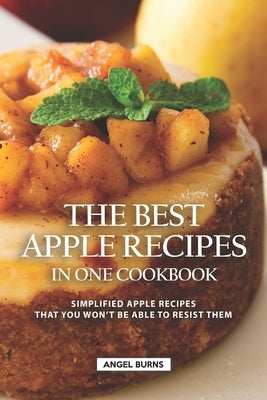 The Best Apple Recipes in One Cookbook: Simplified Apple Recipes that You Won't be Able to Resist Them by Burns, Angel