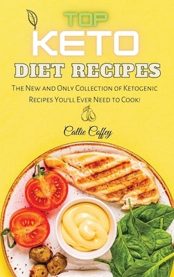 Top Keto Diet Recipes: The New and Only Collection of Ketogenic Recipes You'll Ever Need to Cook! by Coffey, Callie