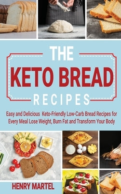 The Keto Bread Recipes: Easy and Delicious Keto-Friendly Low-Carb Bread Recipes for Every Meal Lose Weight, Burn Fat and Transform Your Body by Martel, Henry