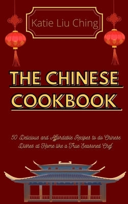 The Chinese Cookbook: 50 Delicious and Affordable Recipes to do Chinese Dishes at Home like a True Seasoned Chef by Katie Liu Ching