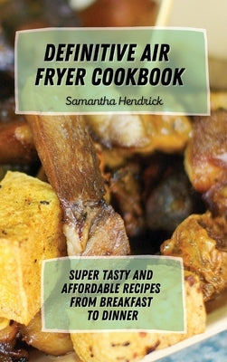 Definitive Air Fryer Cookbook: Super Tasty and Affordable Recipes from Breakfast to Dinner by Hendrick, Samantha