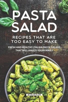 Pasta Salad Recipes That Are Too Easy to Make: Fresh and Healthy Italian Pasta Salads That Will Amaze Your Family by Allen, Allie