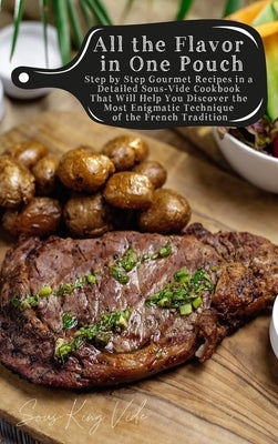 All the Flavor in One Pouch: Step by Step Gourmet Recipes in a Detailed Sous-Vide Cookbook That Will Help You Discover the Most Enigmatic Technique by King Vide, Sous