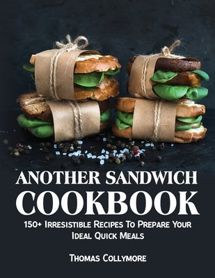 Another Sandwich Cookbook: 150+ Irresistible Recipes To Prepare Your Ideal Quick Meals by Collymore, Thomas