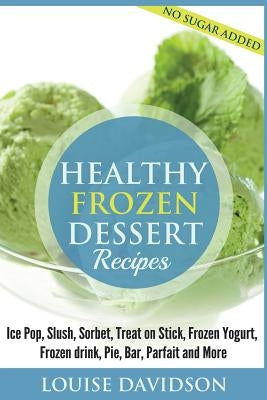 Healthy Frozen Dessert Recipes: No Sugar Added! Ice Pops, Slushes, Sorbet, Treats on Sticks, Frozen Yogurt, Frozen drinks, Pies, Bars, Parfaits and Mo by Spencer, Sarah