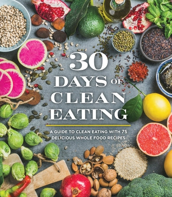 30 Days of Clean Eating: A Guide to Clean Eating with 75 Delicious Whole Food Recipes by Publications International Ltd