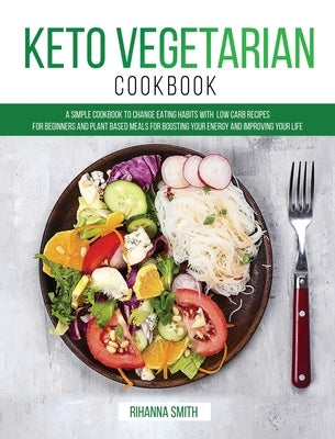 Keto Vegetarian Cookbook: A Simple Cookbook to Change Eating Habits with Low Carb Recipes for Beginners and Plant Based Meals for Boosting Your by Smith, Rihanna