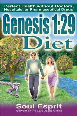 Genesis 1: 29 Diet: Perfect Health Without Doctors, Hospitals, or Pharmaceutical Drugs by Esprit, Soul