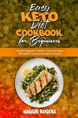 Easy Keto Diet Cookbook for Beginners: The Best Beginner's Guide to Cook and Enjoy Affordable & Delicious Ketogenic Recipes by Rogers, Maggie