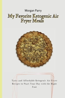 My Favorite Ketogenic Air Fryer Meals: Tasty and Affordable Ketogenic Air Fryer Recipes to Start Your Day with the Right Foot by Parry, Morgan