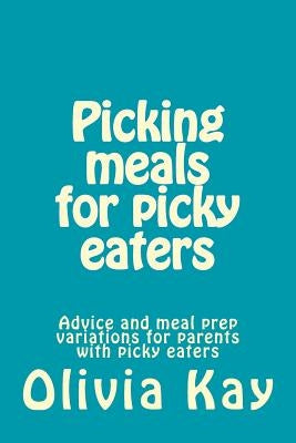 Picking meals for picky eaters: Advice and meal prep variations for parents with picky eaters by Kay, Olivia