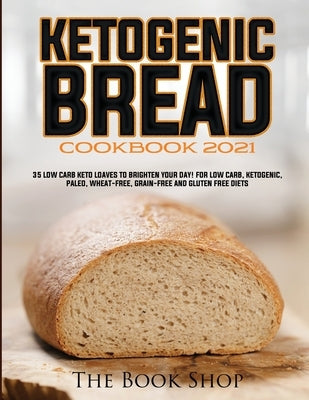 Ketogenic Bread Cookbook 2021: 35 Low Carb Keto Loaves to Brighten Your Day! for Low Carb, Ketogenic, Paleo, Wheat-Free, Grain-Free and Gluten Free D by The Book Shop