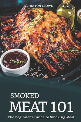 Smoked Meat 101: The Beginner's Guide to Smoking Meat by Brown, Heston