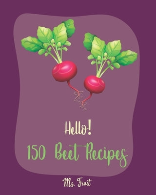 Hello! 150 Beet Recipes: Best Beet Cookbook Ever For Beginners [Book 1] by Fruit