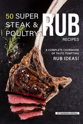 50 Super Steak & Poultry Rub Recipes: A Complete Cookbook of Taste-Tempting Rub Ideas! by Riddle, Barbara