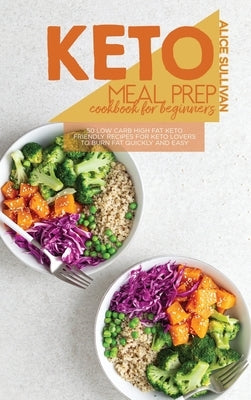 Keto Meal Prep Cookbook For Beginners: 50 Low Carb High Fat Keto Friendly Recipes for Keto Lovers to Burn Fat Quickly And Easy by Sullivan, Alice