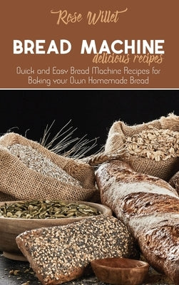 Bread Machine Delicious Recipes: Quick and Easy Bread Machine Recipes for Baking your Own Homemade Bread by Willet, Rose