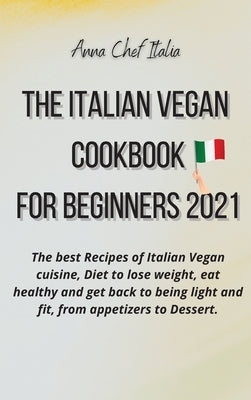 The Italian Vegan Cookbook for Beginners 2021: The best Recipes of Italian Vegan cuisine, Diet to lose weight, eat healthy and get back to being light by Anna Chef Italia