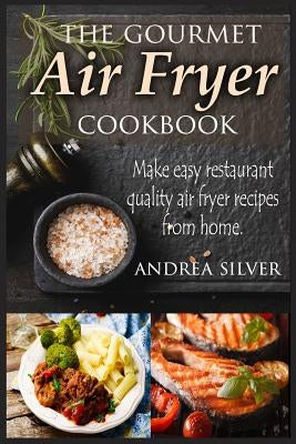 The Gourmet Air Fryer Cookbook: Make Easy Restaurant Quality Air Fryer Recipes From Home by Silver, Andrea
