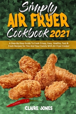 Simply Air Fryer Cookbook 2021: A Step-By-Step Guide To Cook Crispy, Easy, Healthy, Fast & Fresh Recipes for You And Your Family With Air Fryer Cooker by Jones, Claire
