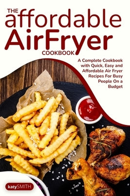 The Affordable Air Fryer Cookbook: A Complete Cookbook with Quick, Easy and Affordable Air Fryer Recipes For Busy People On a Budget by Katy