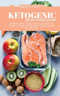 Ketogenic Recipes For Beginners: Definitive Guide To Easy, Healthy And Fast Keto Recipes To Burn Fat, Lose Weight And Living The Keto Lifestyle by Roberts, Melissa