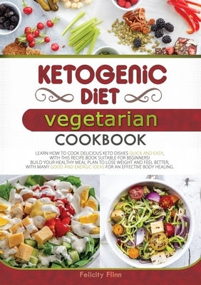 Ketogenic Diet Vegetarian Cookbook: Learn How to Cook Delicious Keto Dishes Quick and Easy, with This Recipes Book Suitable for Beginners! Build Your by Flinn, Felicity