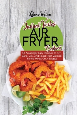 Instant Vortex Air Fryer Cookbook: 50 Amazingly Easy Recipes To Fry, Bake, Grill, And Roast Most Wanted Family Meals On A Budget by Watson, Liliana