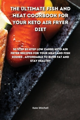 The Ultimate Fish and Meat Cookbook for your Keto Air Fryer Diet: 50 step-by-step Low-Carbs Keto Air Fryer recipes for your Meat and Fish Dishes, affo by Mitchell, Kate