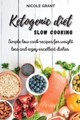 Ketogenic diet slow cooking: Simple low carb recipes for weight loss and enjoy excellent dishes by Grant, Nicole