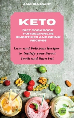 Keto Diet Cookbook for Beginners Smoothies and Drink Recipes: Easy and Delicious Recipes to Satisfy your Sweet Tooth and Burn Fat by Grant, Amanda