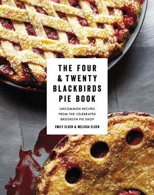 The Four & Twenty Blackbirds Pie Book: Uncommon Recipes from the Celebrated Brooklyn Pie Shop by Elsen, Emily