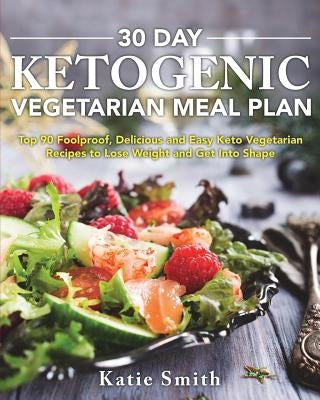 30 Day Ketogenic Vegetarian Meal Plan: Top 90 Foolproof, Delicious and Easy Keto Vegetarian Recipes to Lose Weight and Get Into Shape by Smith, Katie