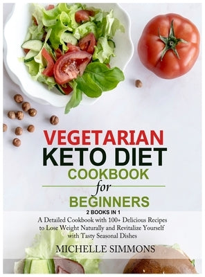 Vegetarian Keto Diet Cookbook for Beginners [2 in 1]: A Detailed Cookbook with 100+ Delicious Recipes to Lose Weight Naturally and Revitalize Yourself by Simmons, Michelle