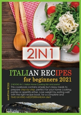 Italian Recipes for Beginners 2021: 2 books in 1: Italian Home Cooking fish and Pasta! This cookbook contains simple but classy meals to prepare step- by Rossi, Martha