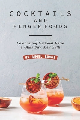 Cocktails and Finger Foods: Celebrating National Raise a Glass Day, May 25th by Burns, Angel