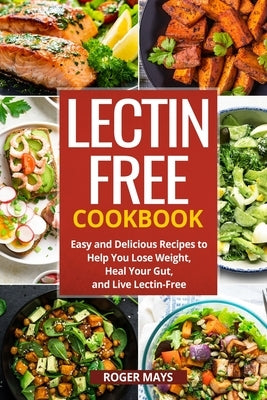 Lectin-Free Cookbook: Easy and Delicious Recipes to Help You Lose Weight, Heal Your Gut, and Live Lectin-Free by Mays, Roger