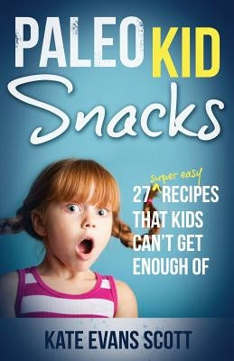 Paleo Kid Snacks: 27 Super Easy Recipes That Kids Can't Get Enough Of: (Primal Gluten Free Kids Cookbook) by Scott, Kate Evans