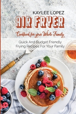 Air Fryer Breakfast Cookbook For Your Whole Family: Quick And Budget Friendly Frying Recipes For Your Family by Lopez, Kaylee