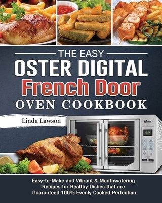 The Easy Oster Digital French Door Oven Cookbook: Easy-to-Make and Vibrant & Mouthwatering Recipes for Healthy Dishes that are Guaranteed 100% Evenly by Lawson, Linda