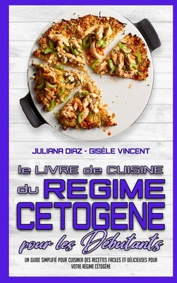 Le Livre De Cuisine Du Régime Cétogène Pour Les Débutants: Un Guide Simplifié Pour Cuisiner Des Recettes Faciles Et Délicieuses Pour Votre Régime Céto by Diaz, Juliana