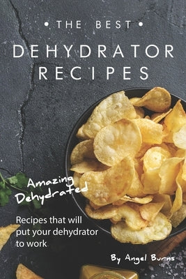The Best Dehydrator Recipes: Amazing Dehydrated Recipes that will Put Your Dehydrator to Work by Burns, Angel