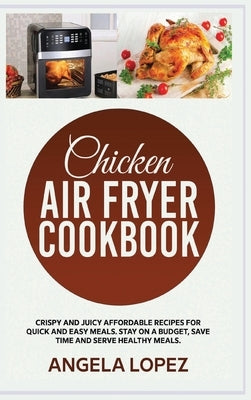 Chicken Air Fryer Cookbook: Crispy and Juicy Affordable Recipes for Quick and Easy Meals. Stay on a Budget, Save Time and Serve Healthy Meals. by Lopez, Angela