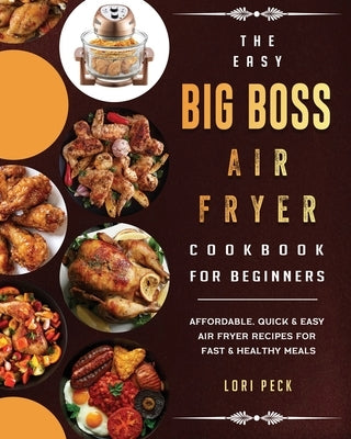 The Easy Big Boss Air Fryer Cookbook For Beginners: Affordable, Quick & Easy Air Fryer Recipes For Fast & Healthy Meals by Peck, Lori