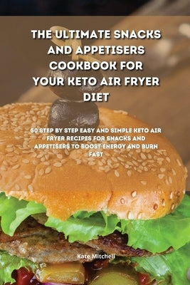 The Ultimate Snacks and Appetisers Cookbook for your Keto Air Fryer Diet: 50 step-by-step easy and simple keto air fryer recipes for snacks and appeti by Mitchell, Kate