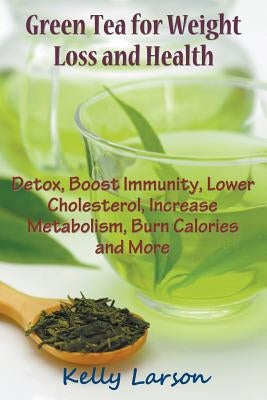 Green Tea for Weight Loss: Detox, Boost Immunity, Lower Cholesterol, Increase Metabolism, Burn Calories and More by Larson, Kelly