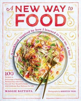 A New Way to Food: 100 Recipes to Encourage a Healthy Relationship with Food, Nourish Your Beautiful Body, and Celebrate Real Wellness fo by Battista, Maggie