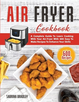 Air Fryer Cookbook: A Complete Guide To Learn Cooking With Your Air-Fryer With 600 Easy To Make Recipes To Enhance Your Skills by Bradley, Sabrina