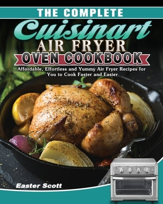 The Complete Cuisinart Air Fryer Oven Cookbook: Affordable, Effortless and Yummy Air Fryer Recipes for You to Cook Faster and Easier by Scott, Easter