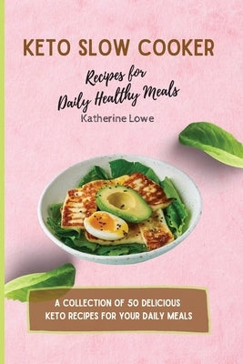 Keto Slow Cooker Recipes for Daily Healthy Meals: A Collection of 50 Delicious Keto Recipes for Your Daily Meals by Lowe, Katherine